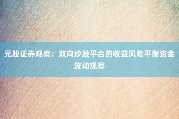 元股证券观察：双向炒股平台的收益风险平衡资金流动观察