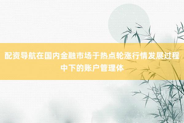 配资导航在国内金融市场于热点轮涨行情发展过程中下的账户管理体