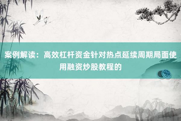案例解读：高效杠杆资金针对热点延续周期局面使用融资炒股教程的