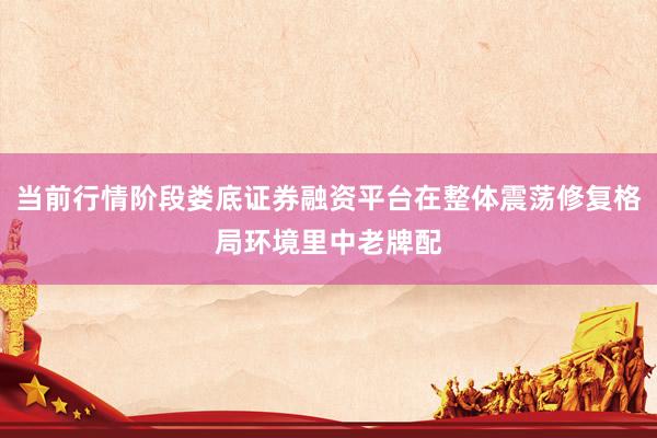 当前行情阶段娄底证券融资平台在整体震荡修复格局环境里中老牌配