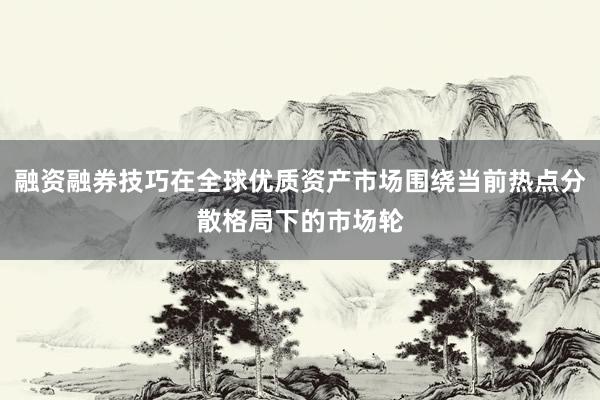 融资融券技巧在全球优质资产市场围绕当前热点分散格局下的市场轮