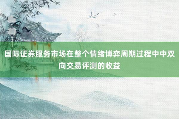 国际证券服务市场在整个情绪博弈周期过程中中双向交易评测的收益