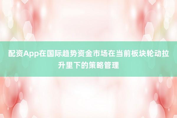 配资App在国际趋势资金市场在当前板块轮动拉升里下的策略管理