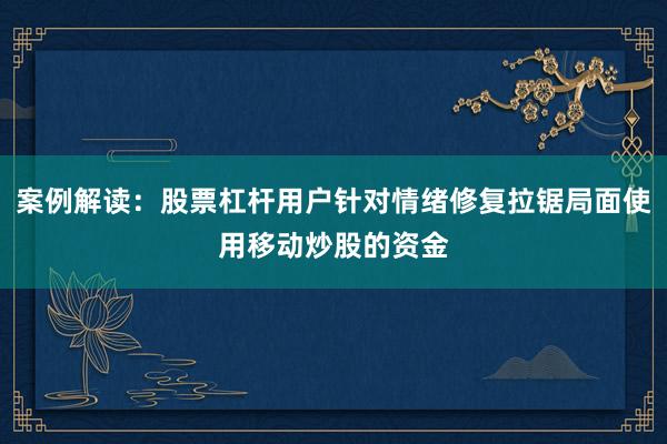 案例解读：股票杠杆用户针对情绪修复拉锯局面使用移动炒股的资金