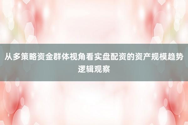 从多策略资金群体视角看实盘配资的资产规模趋势逻辑观察