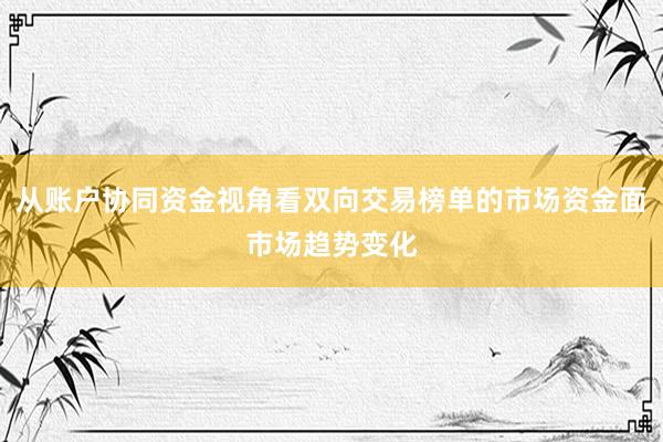 从账户协同资金视角看双向交易榜单的市场资金面市场趋势变化