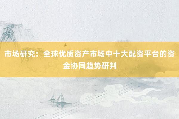 市场研究：全球优质资产市场中十大配资平台的资金协同趋势研判