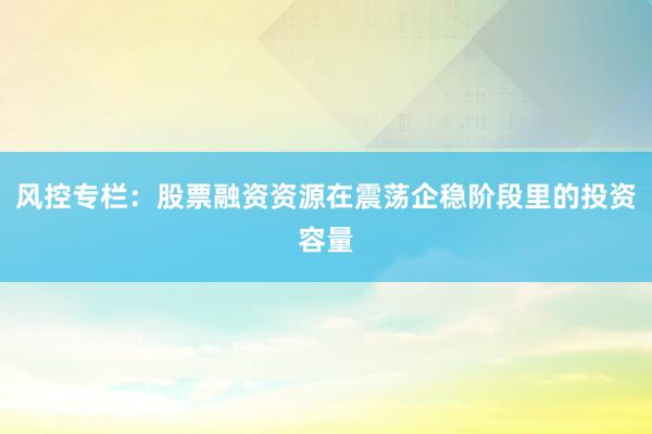 风控专栏：股票融资资源在震荡企稳阶段里的投资容量