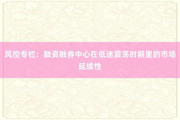 风控专栏：融资融券中心在低迷震荡时期里的市场延续性