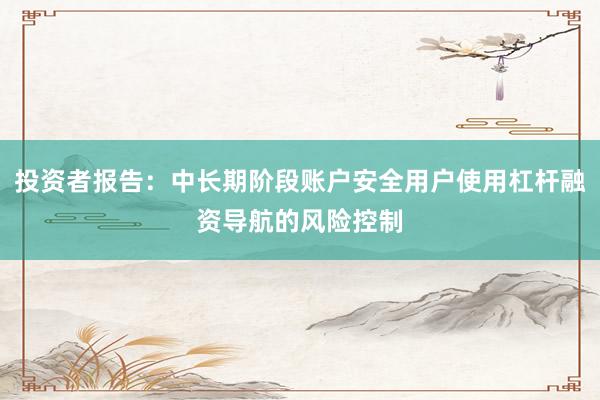 投资者报告：中长期阶段账户安全用户使用杠杆融资导航的风险控制