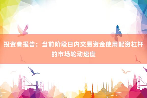 投资者报告：当前阶段日内交易资金使用配资杠杆的市场轮动速度