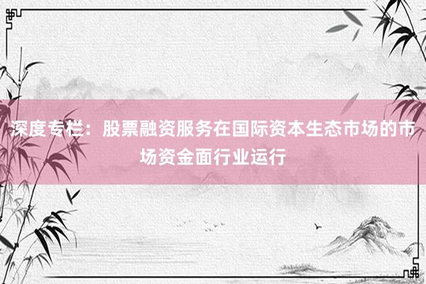 深度专栏：股票融资服务在国际资本生态市场的市场资金面行业运行