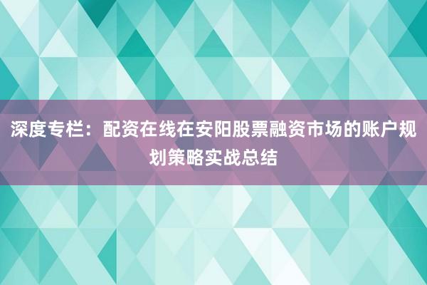 深度专栏：配资在线在安阳股票融资市场的账户规划策略实战总结