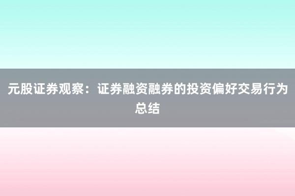 元股证券观察:证券融资融券的投资偏好交易行为总结