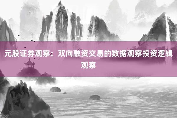元股证券观察：双向融资交易的数据观察投资逻辑观察