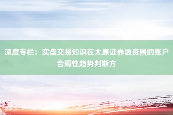 深度专栏：实盘交易知识在太原证券融资圈的账户合规性趋势判断方