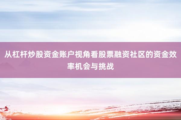 从杠杆炒股资金账户视角看股票融资社区的资金效率机会与挑战