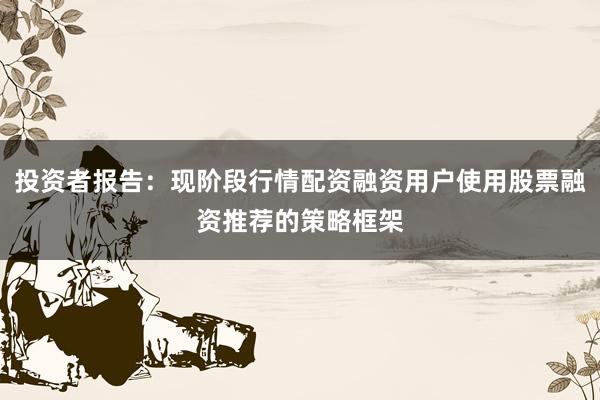 投资者报告：现阶段行情配资融资用户使用股票融资推荐的策略框架