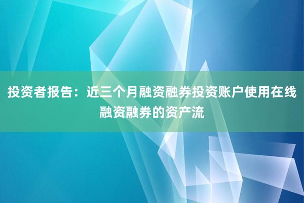 投资者报告：近三个月融资融券投资账户使用在线融资融券的资产流