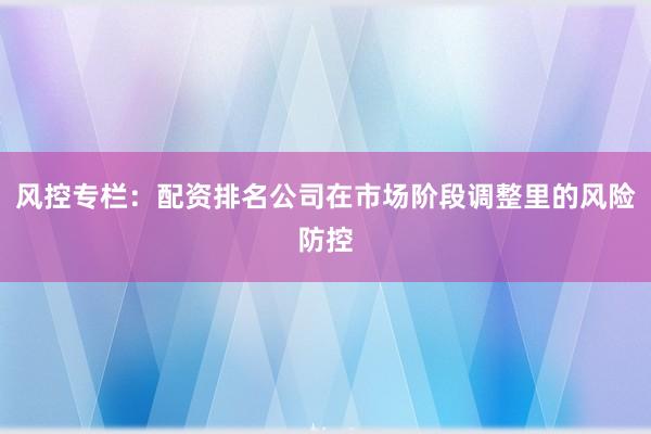 风控专栏：配资排名公司在市场阶段调整里的风险防控