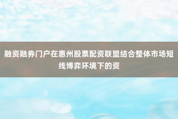 融资融券门户在惠州股票配资联盟结合整体市场短线博弈环境下的资