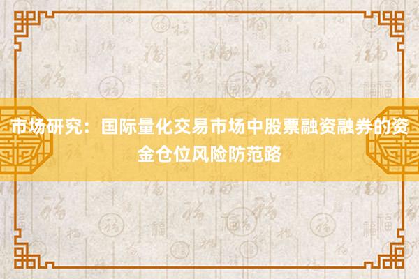 市场研究：国际量化交易市场中股票融资融券的资金仓位风险防范路