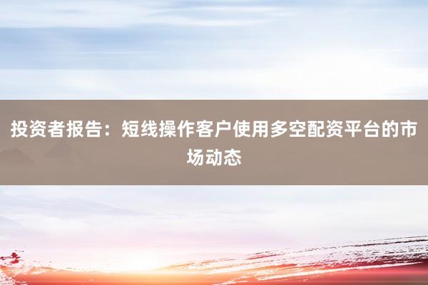 投资者报告：短线操作客户使用多空配资平台的市场动态