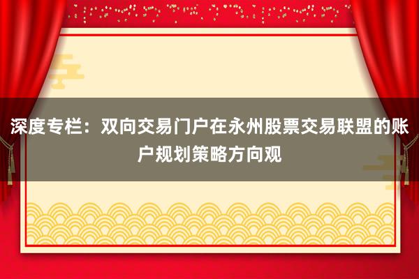 深度专栏：双向交易门户在永州股票交易联盟的账户规划策略方向观