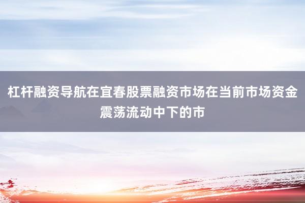 杠杆融资导航在宜春股票融资市场在当前市场资金震荡流动中下的市