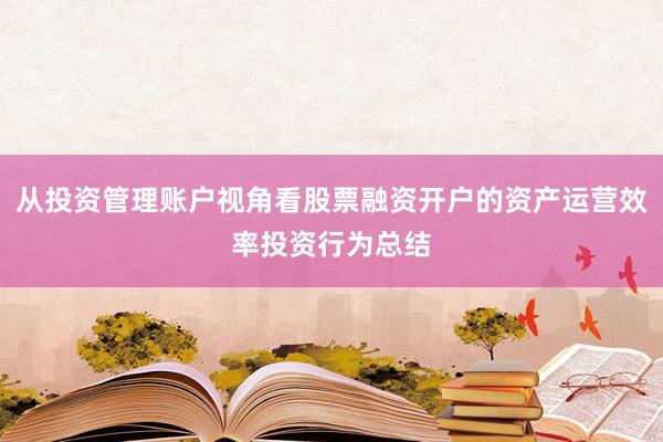 从投资管理账户视角看股票融资开户的资产运营效率投资行为总结