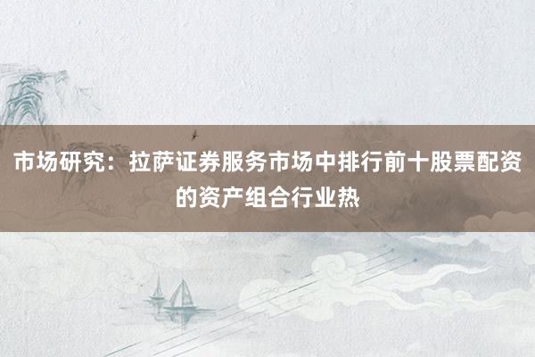 市场研究：拉萨证券服务市场中排行前十股票配资的资产组合行业热