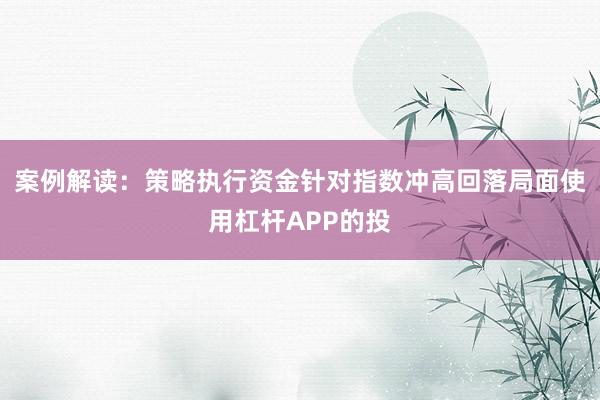 案例解读：策略执行资金针对指数冲高回落局面使用杠杆APP的投