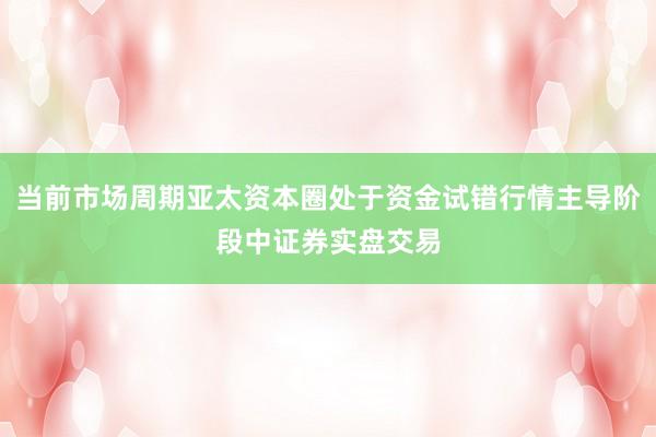 当前市场周期亚太资本圈处于资金试错行情主导阶段中证券实盘交易
