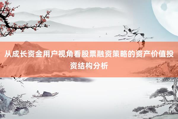 从成长资金用户视角看股票融资策略的资产价值投资结构分析