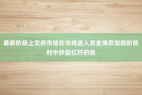 最新阶段上交所市场在市场进入资金博弈加剧阶段时中炒股杠杆的投