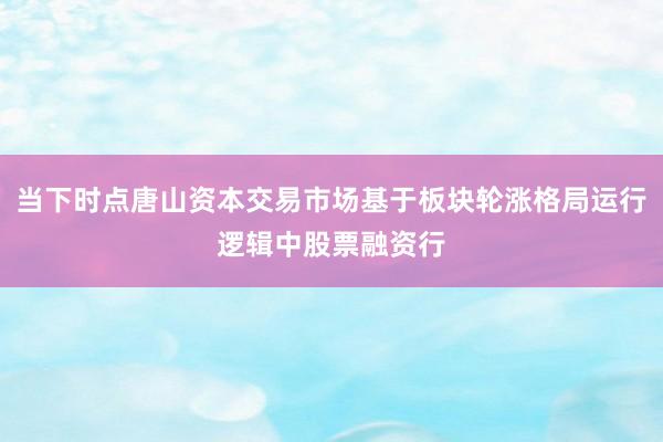 当下时点唐山资本交易市场基于板块轮涨格局运行逻辑中股票融资行