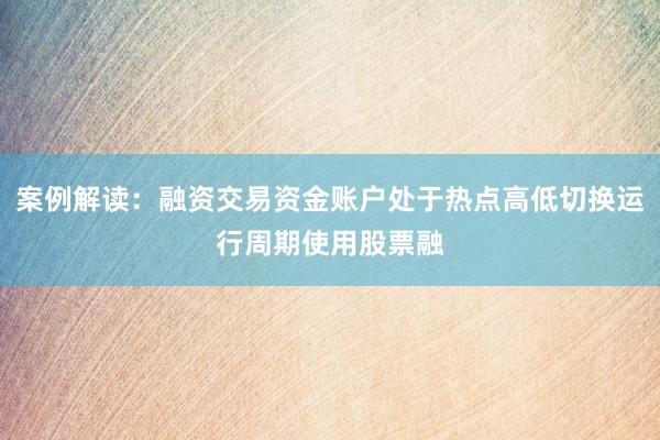 案例解读:融资交易资金账户处于热点高低切换运行周期使用股票融