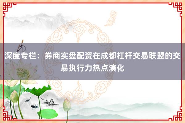 深度专栏：券商实盘配资在成都杠杆交易联盟的交易执行力热点演化