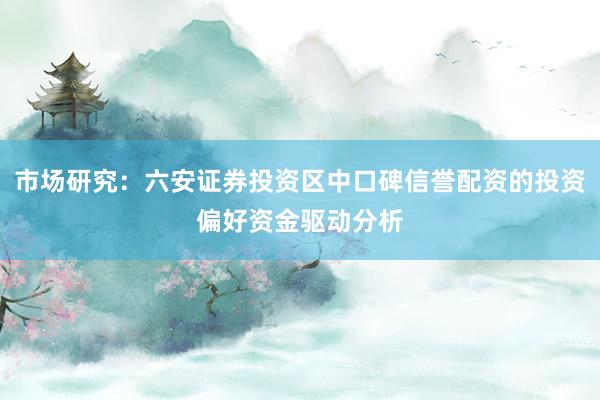 市场研究：六安证券投资区中口碑信誉配资的投资偏好资金驱动分析