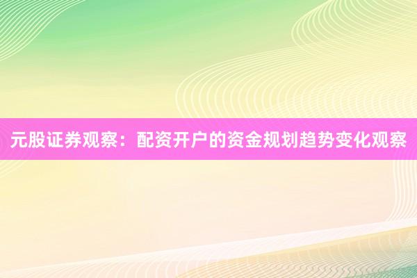 元股证券观察:配资开户的资金规划趋势变化观察