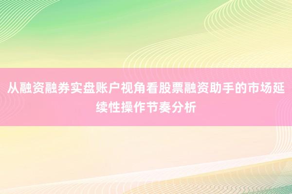 从融资融券实盘账户视角看股票融资助手的市场延续性操作节奏分析