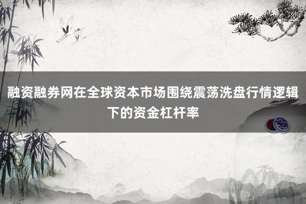 融资融券网在全球资本市场围绕震荡洗盘行情逻辑下的资金杠杆率