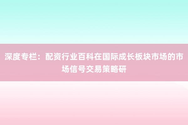深度专栏：配资行业百科在国际成长板块市场的市场信号交易策略研