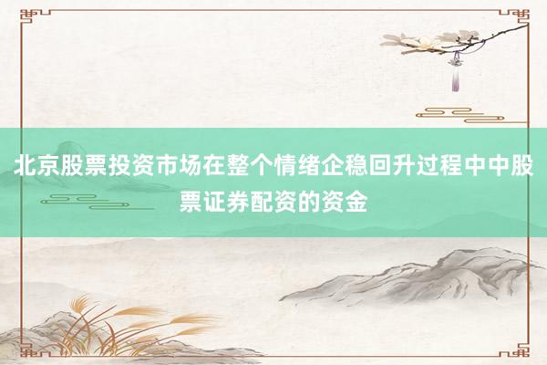 北京股票投资市场在整个情绪企稳回升过程中中股票证券配资的资金