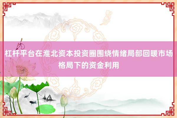 杠杆平台在淮北资本投资圈围绕情绪局部回暖市场格局下的资金利用