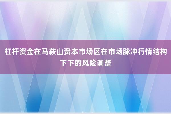 杠杆资金在马鞍山资本市场区在市场脉冲行情结构下下的风险调整