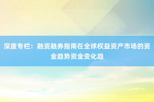 深度专栏：融资融券指南在全球权益资产市场的资金趋势资金变化趋