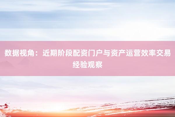 数据视角：近期阶段配资门户与资产运营效率交易经验观察