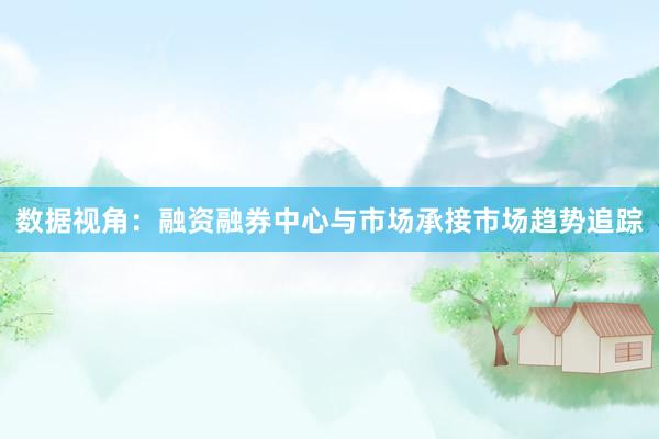 数据视角：融资融券中心与市场承接市场趋势追踪