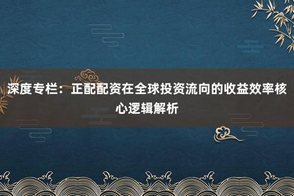 深度专栏：正配配资在全球投资流向的收益效率核心逻辑解析